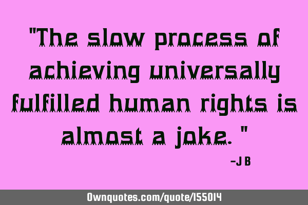 The slow process of achieving universally fulfilled human rights is almost a