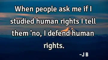 When people ask me if I studied human rights I tell them 'no, I defend human rights.