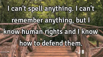 I can't spell anything. I can't remember anything, but I know human rights and I know how to defend