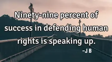 Ninety-nine percent of success in defending human rights is speaking up.