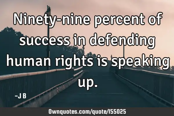 Ninety-nine percent of success in defending human rights is speaking