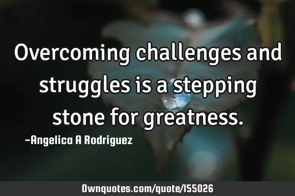 Overcoming challenges and struggles is a stepping stone for