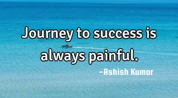 Journey to success is always painful.