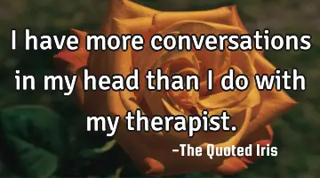 I have more conversations in my head than I do with my therapist.