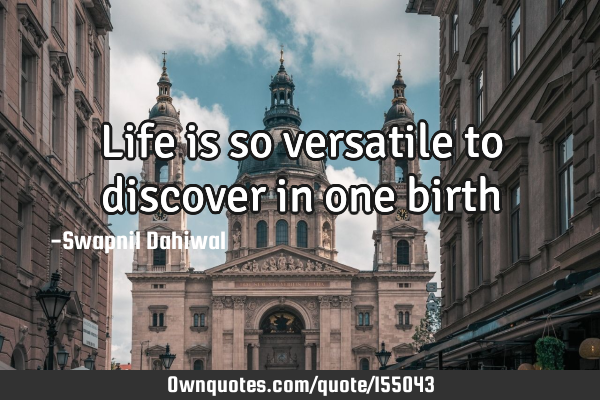 Life is so versatile to discover in one