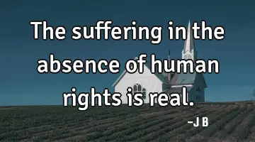 The suffering in the absence of human rights is real.