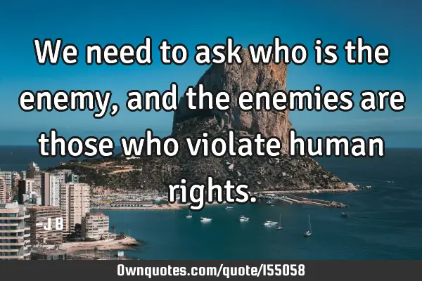 We need to ask who is the enemy, and the enemies are those who violate human