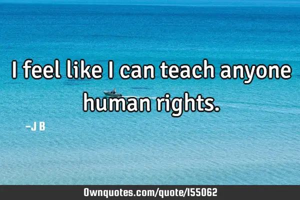 I feel like I can teach anyone human