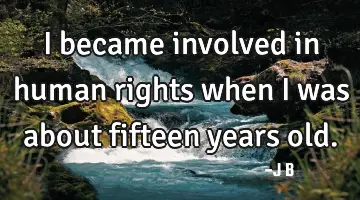 I became involved in human rights when I was about fifteen years old.