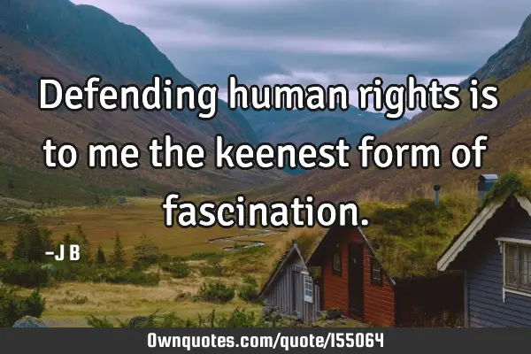 Defending human rights is to me the keenest form of