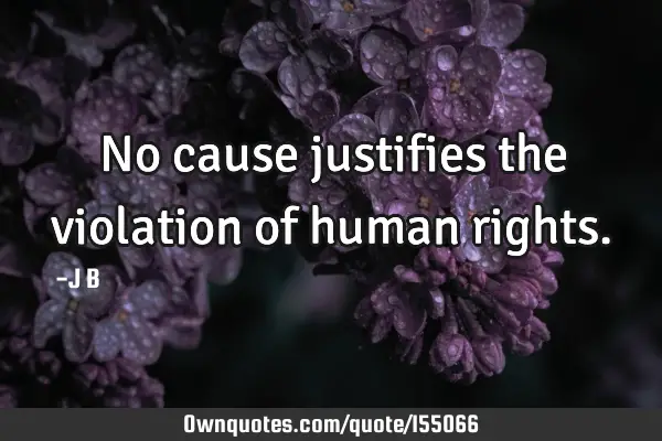 No cause justifies the violation of human
