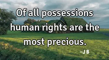 Of all possessions human rights are the most precious.