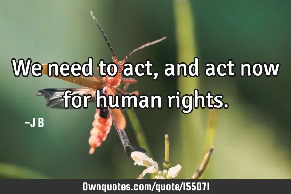 We need to act, and act now for human
