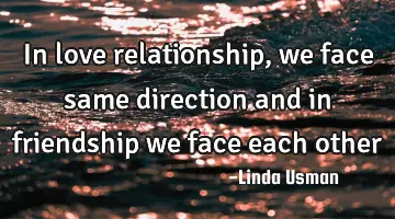 in love relationship, we face same direction and in friendship we face each