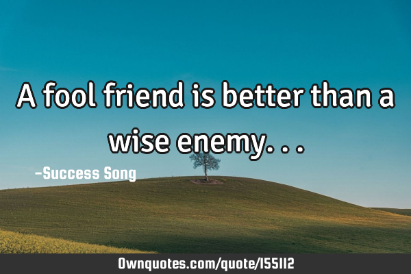 A fool friend is better than a wise