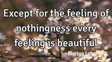 Except for the feeling of nothingness every feeling is