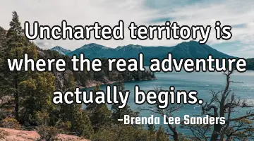 Uncharted territory is where the real adventure actually