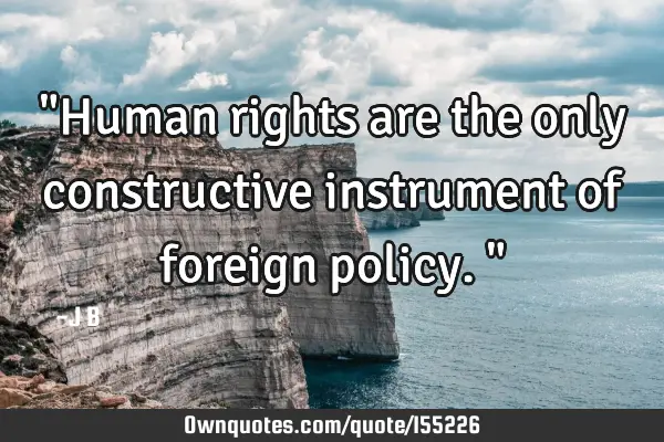 "Human rights are the only constructive instrument of foreign policy."