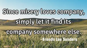 Since misery loves company, simply let it find its company somewhere else.