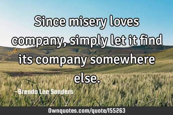 Since misery loves company, simply let it find its company somewhere