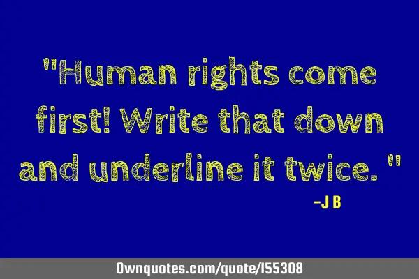 "Human rights come first! Write that down and underline it twice."