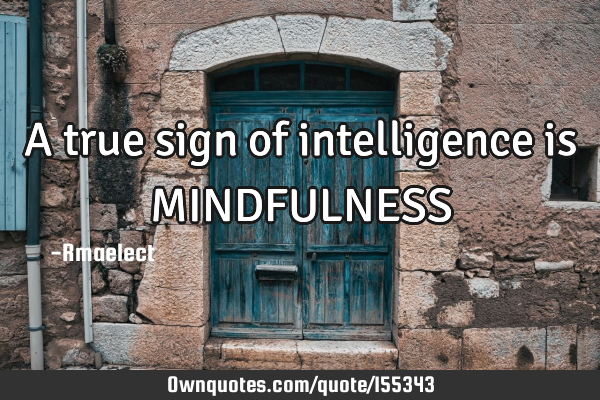 A true sign of intelligence is MINDFULNESS