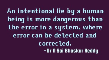 An intentional lie by a human being is more dangerous than the error in a system, where error can