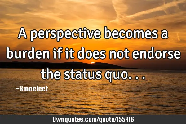 A perspective becomes a burden if it does not endorse the status