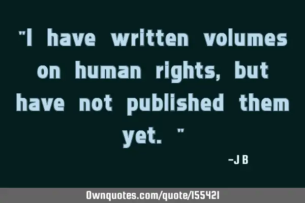 "I have written volumes on human rights, but have not published them yet."