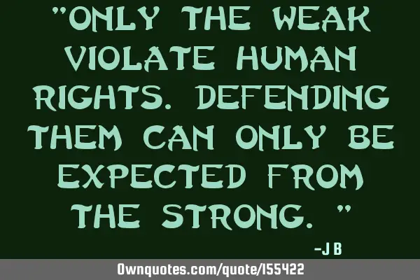 "Only the weak violate human rights. Defending them can only be expected from the strong."