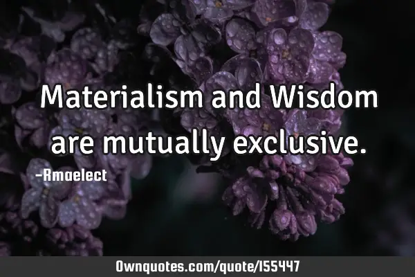 Materialism and Wisdom are mutually