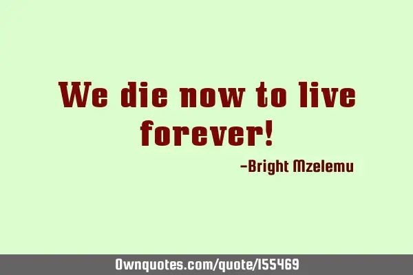 We die now to live forever!