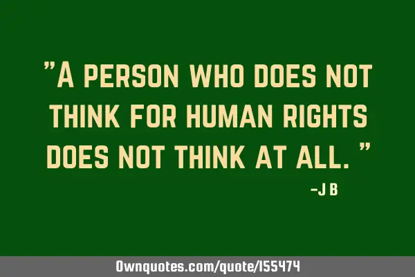 "A person who does not think for human rights does not think at all."