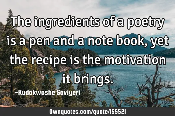 The ingredients of a poetry is a pen and a note book , yet the recipe is the motivation it