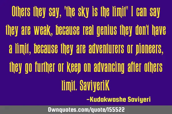 Others they say, "the sky is the limit" I can say they are weak, because real genius  they don