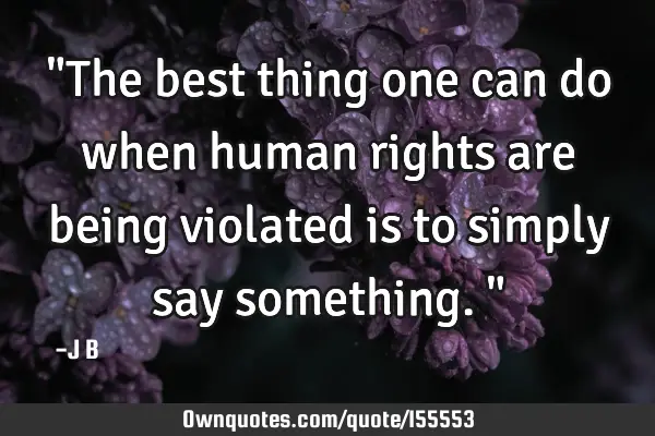 "The best thing one can do when human rights are being violated is to simply say something."