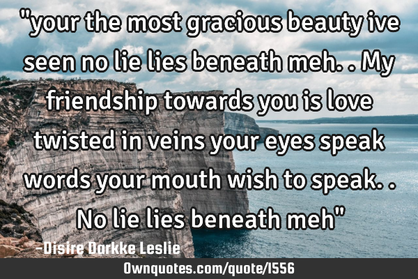 "your the most gracious beauty ive seen no lie lies beneath meh..my friendship towards you is love
