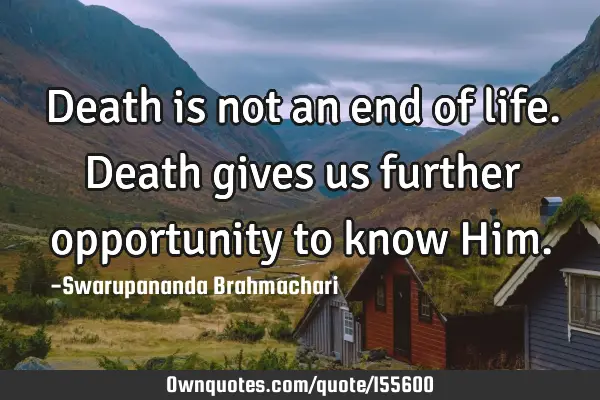 Death is not an end of life. Death gives us further opportunity to know H