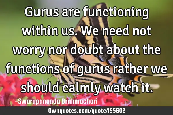 Gurus are functioning within us. We need not worry nor doubt about the functions of gurus rather we