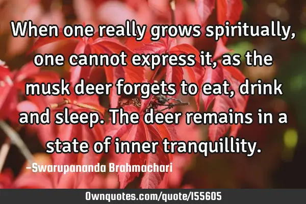 When one really grows spiritually, one cannot express it, as the musk deer  forgets to eat, drink