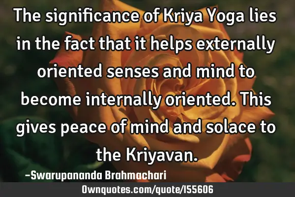 The significance of Kriya Yoga lies in the fact that it helps externally oriented senses and mind