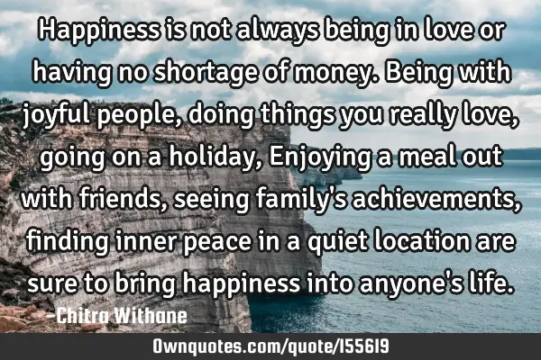 Happiness is not always being in love or having no shortage of money.
Being with joyful people,