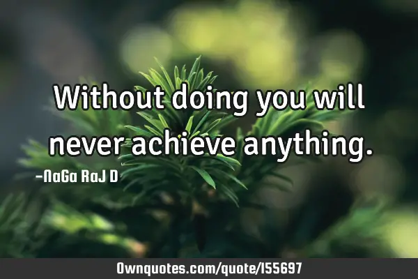 Without doing you will never achieve