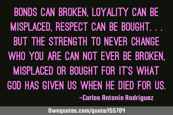 Bonds can broken, Loyality can be misplaced, Respect can be bought... But the strength to never