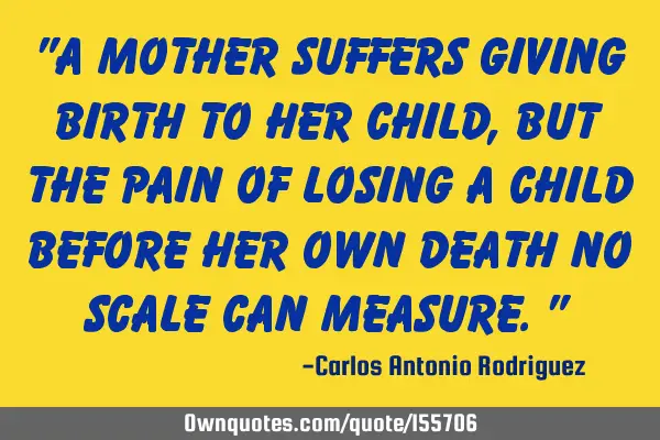 "A mother suffers giving birth to her child, but the pain of losing a child before her own death no
