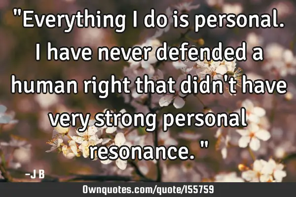 "Everything I do is personal. I have never defended a human right that didn