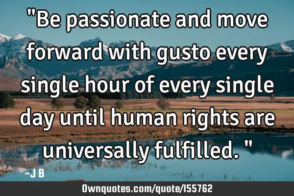"Be passionate and move forward with gusto every single hour of every single day until human rights