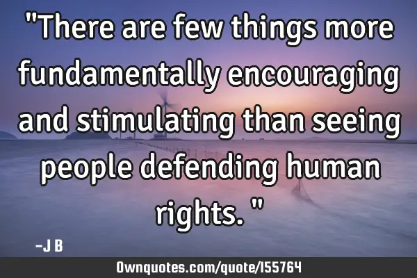 "There are few things more fundamentally encouraging and stimulating than seeing people defending