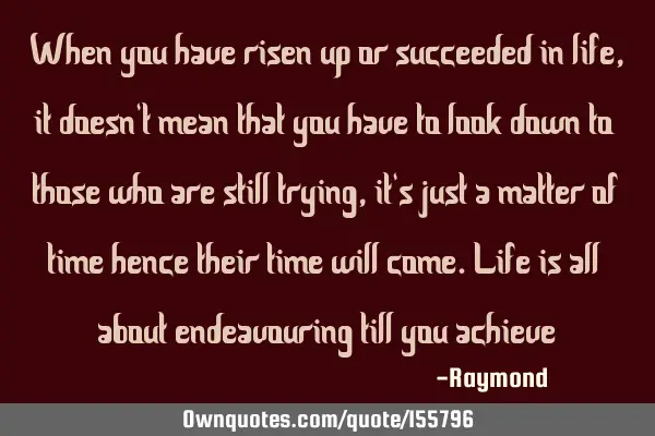 When you have risen up or succeeded in life, it doesn