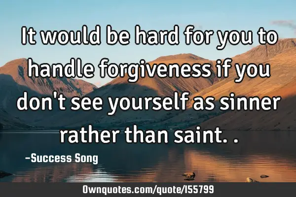 It would be hard for you to handle forgiveness if you don